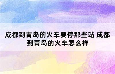 成都到青岛的火车要停那些站 成都到青岛的火车怎么样